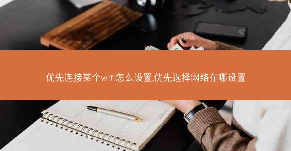 优先连接某个wifi怎么设置,优先选择网络在哪设置