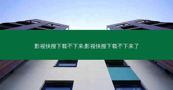 影视快搜下载不下来;影视快搜下载不下来了