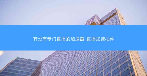 有没有专门直播的加速器_直播加速插件