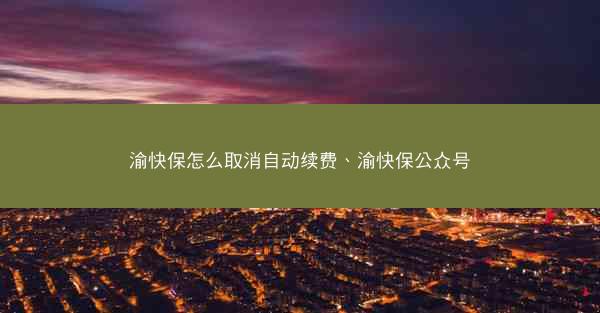 渝快保怎么取消自动续费、渝快保公众号