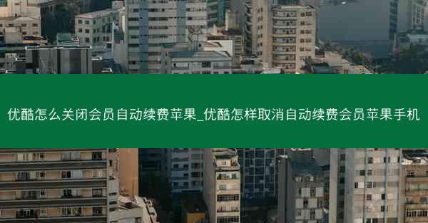 优酷怎么关闭会员自动续费苹果_优酷怎样取消自动续费会员苹果手机