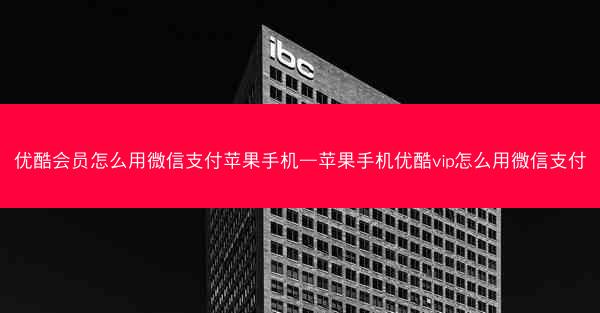 优酷会员怎么用微信支付苹果手机—苹果手机优酷vip怎么用微信支付