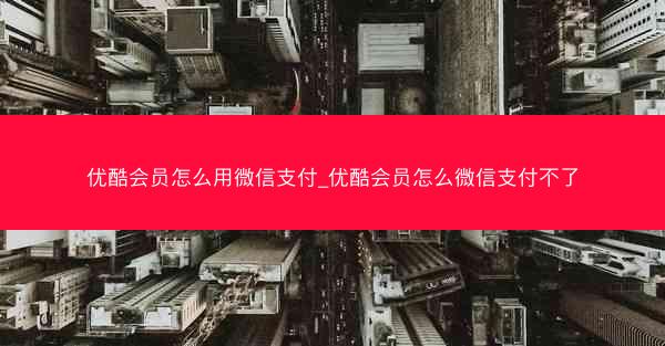 优酷会员怎么用微信支付_优酷会员怎么微信支付不了