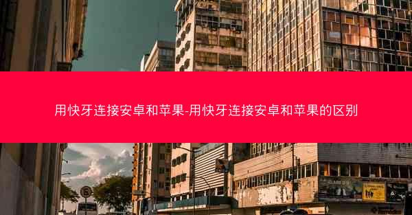 用快牙连接安卓和苹果-用快牙连接安卓和苹果的区别