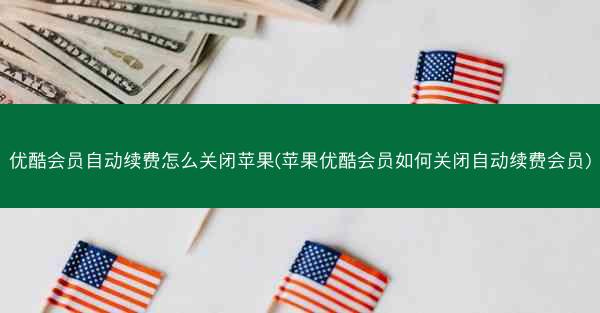 优酷会员自动续费怎么关闭苹果(苹果优酷会员如何关闭自动续费会员)