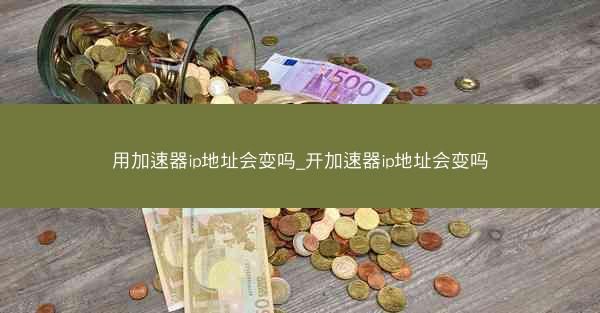 用加速器ip地址会变吗_开加速器ip地址会变吗