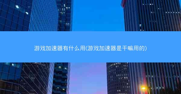 游戏加速器有什么用(游戏加速器是干嘛用的)