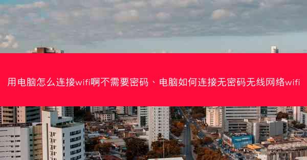 用电脑怎么连接wifi啊不需要密码、电脑如何连接无密码无线网络wifi