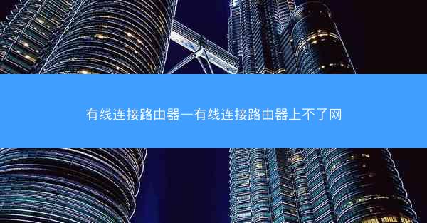 有线连接路由器—有线连接路由器上不了网