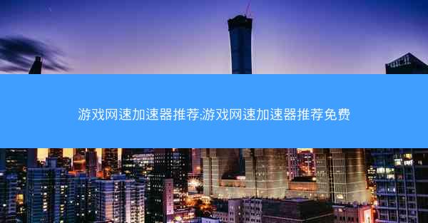 游戏网速加速器推荐;游戏网速加速器推荐免费
