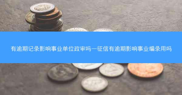 有逾期记录影响事业单位政审吗—征信有逾期影响事业编录用吗