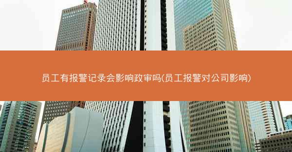 员工有报警记录会影响政审吗(员工报警对公司影响)