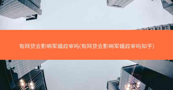 有网贷会影响军婚政审吗(有网贷会影响军婚政审吗知乎)