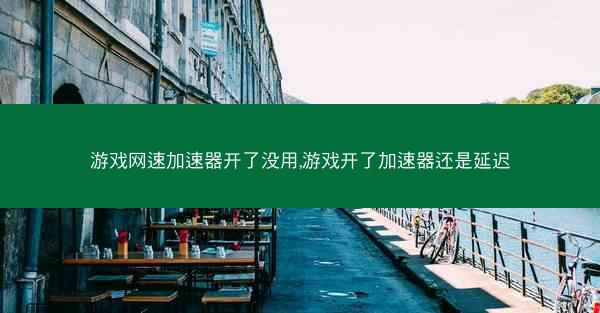 游戏网速加速器开了没用,游戏开了加速器还是延迟