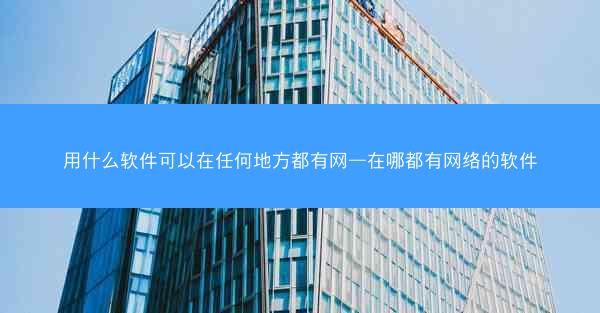 用什么软件可以在任何地方都有网—在哪都有网络的软件