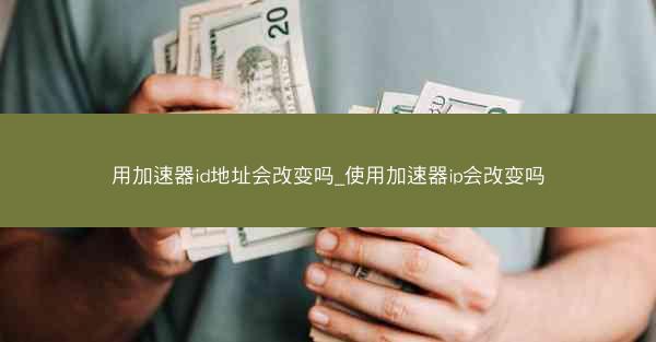 用加速器id地址会改变吗_使用加速器ip会改变吗