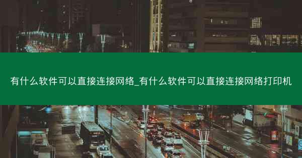 有什么软件可以直接连接网络_有什么软件可以直接连接网络打印机