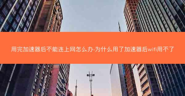 用完加速器后不能连上网怎么办-为什么用了加速器后wifi用不了