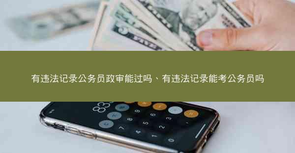 有违法记录公务员政审能过吗、有违法记录能考公务员吗