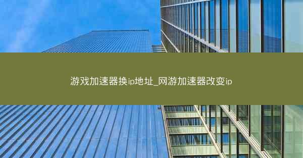 游戏加速器换ip地址_网游加速器改变ip