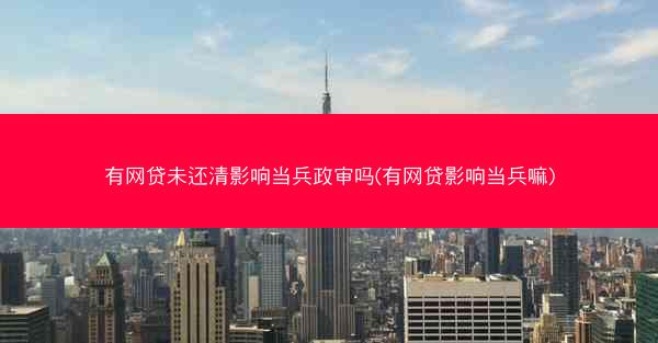有网贷未还清影响当兵政审吗(有网贷影响当兵嘛)