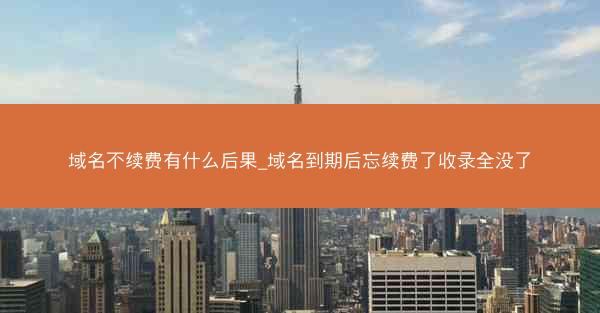 域名不续费有什么后果_域名到期后忘续费了收录全没了