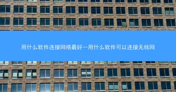 用什么软件连接网络最好—用什么软件可以连接无线网
