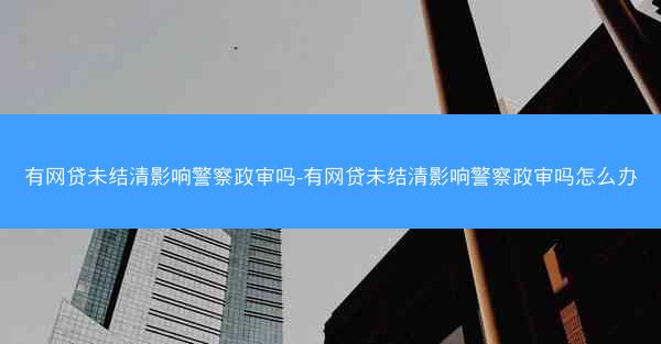 有网贷未结清影响警察政审吗-有网贷未结清影响警察政审吗怎么办