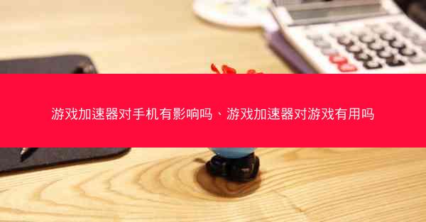 游戏加速器对手机有影响吗、游戏加速器对游戏有用吗