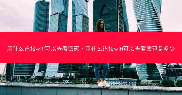 用什么连接wifi可以查看密码、用什么连接wifi可以查看密码是多少