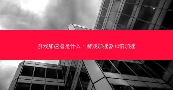游戏加速器是什么、游戏加速器10倍加速
