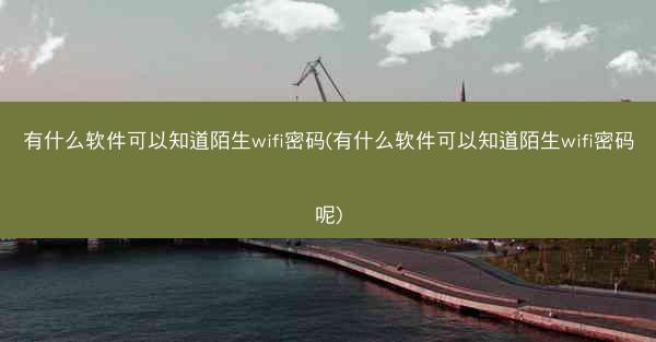 有什么软件可以知道陌生wifi密码(有什么软件可以知道陌生wifi密码呢)