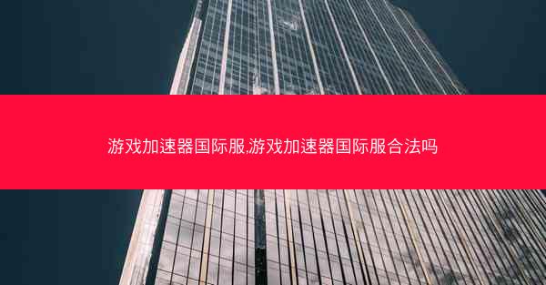 游戏加速器国际服,游戏加速器国际服合法吗