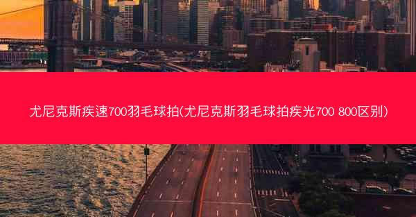 尤尼克斯疾速700羽毛球拍(尤尼克斯羽毛球拍疾光700 800区别)