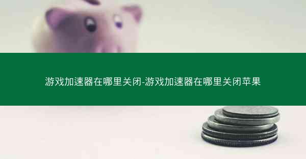 游戏加速器在哪里关闭-游戏加速器在哪里关闭苹果