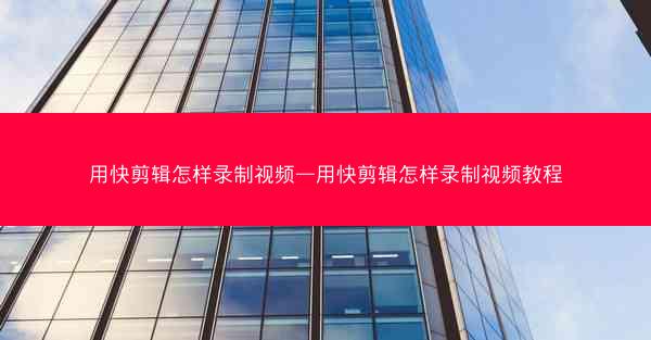 用快剪辑怎样录制视频—用快剪辑怎样录制视频教程