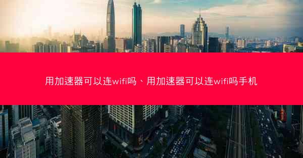 用加速器可以连wifi吗、用加速器可以连wifi吗手机
