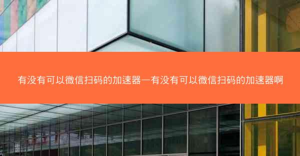 有没有可以微信扫码的加速器—有没有可以微信扫码的加速器啊