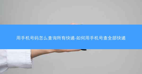 用手机号码怎么查询所有快递-如何用手机号查全部快递