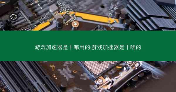 游戏加速器是干嘛用的;游戏加速器是干啥的