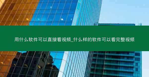 用什么软件可以直接看视频_什么样的软件可以看完整视频