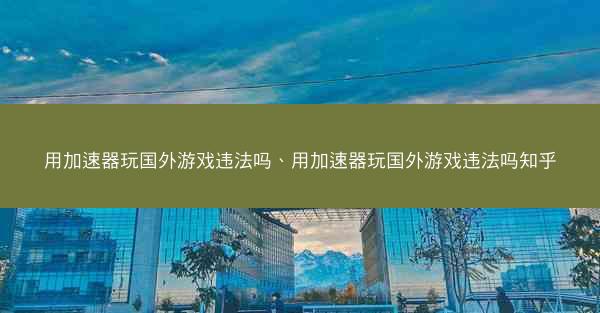 用加速器玩国外游戏违法吗、用加速器玩国外游戏违法吗知乎