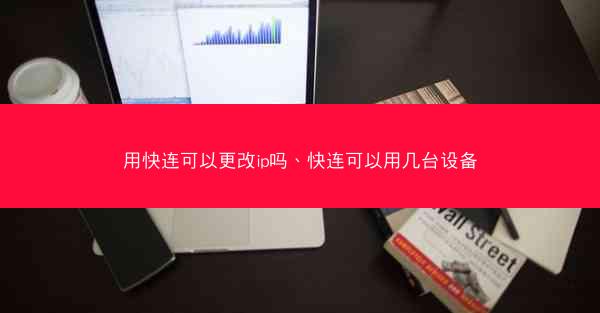 用快连可以更改ip吗、快连可以用几台设备