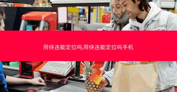 用快连能定位吗,用快连能定位吗手机