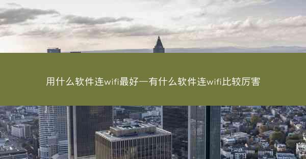用什么软件连wifi最好—有什么软件连wifi比较厉害