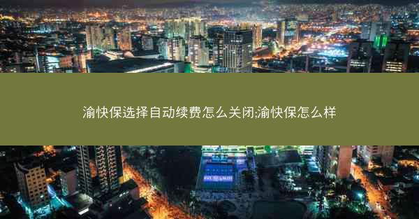 渝快保选择自动续费怎么关闭;渝快保怎么样