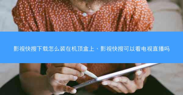 影视快搜下载怎么装在机顶盒上、影视快搜可以看电视直播吗