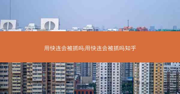 用快连会被抓吗;用快连会被抓吗知乎