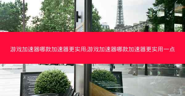 游戏加速器哪款加速器更实用;游戏加速器哪款加速器更实用一点