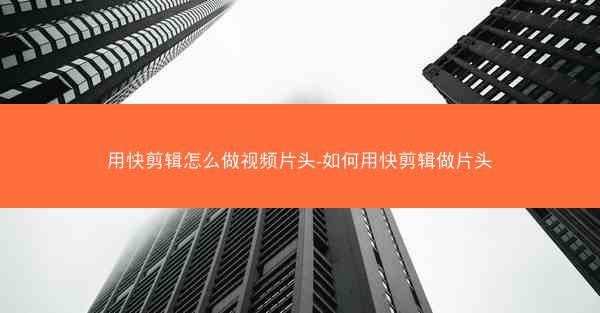 用快剪辑怎么做视频片头-如何用快剪辑做片头